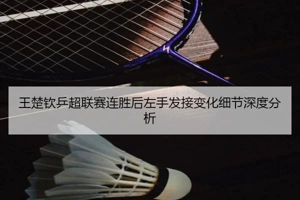 王楚钦乒超联赛连胜后左手发接变化细节深度分析